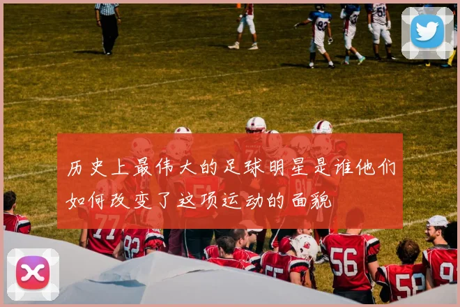 历史上最伟大的足球明星是谁他们如何改变了这项运动的面貌