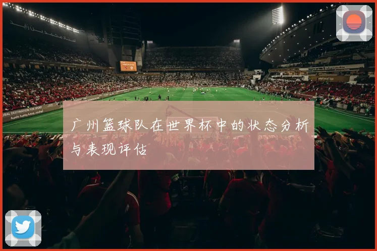 广州篮球队在世界杯中的状态分析与表现评估