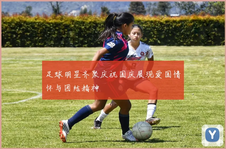 足球明星齐聚庆祝国庆展现爱国情怀与团结精神