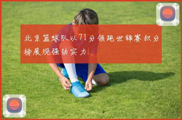 北京篮球队以71分领跑世锦赛积分榜展现强劲实力