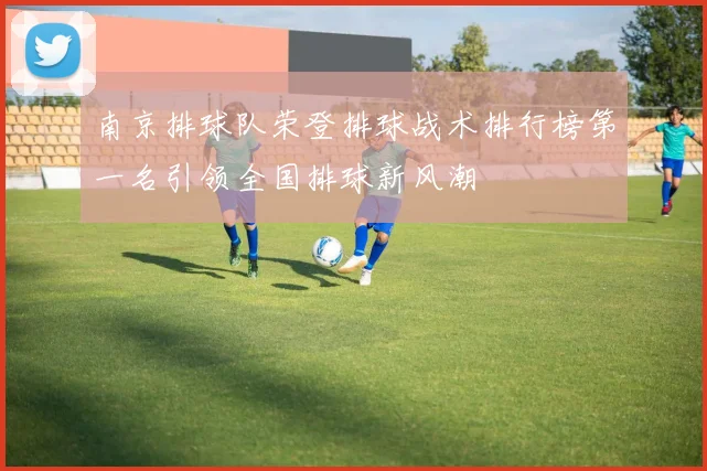 南京排球队荣登排球战术排行榜第一名引领全国排球新风潮