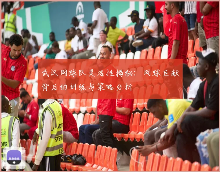 武汉网球队灵活性揭秘：网球巨献背后的训练与策略分析