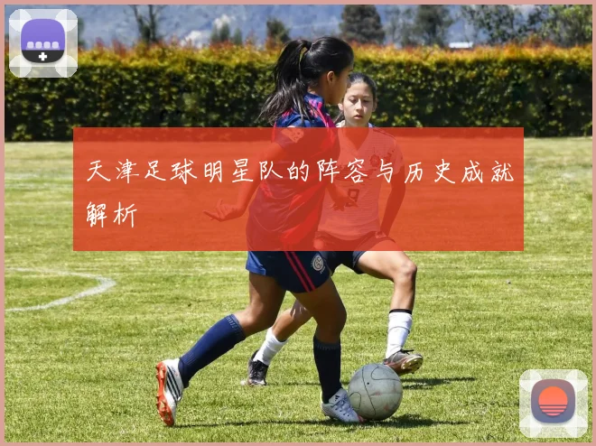 天津足球明星队的阵容与历史成就解析