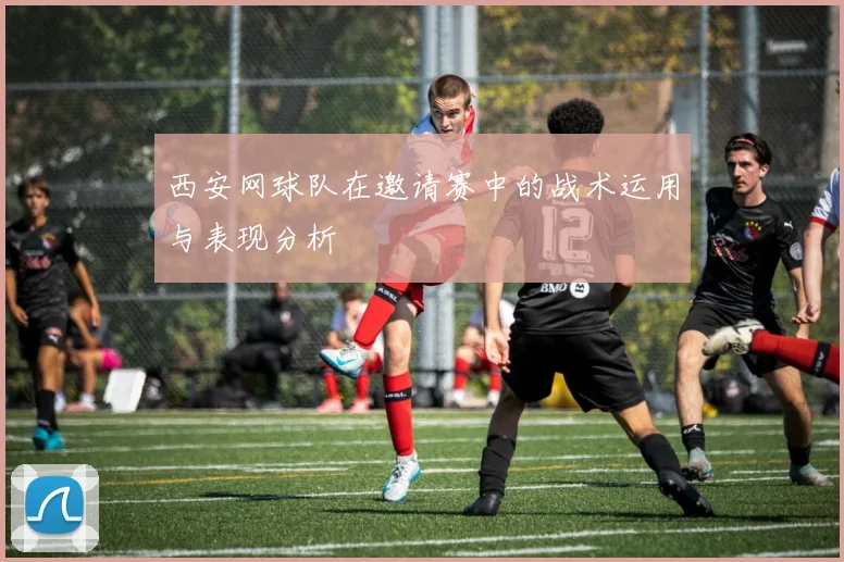 西安网球队在邀请赛中的战术运用与表现分析