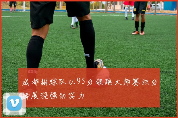 成都排球队以95分领跑大师赛积分榜展现强劲实力