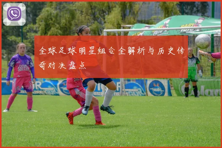 全球足球明星组合全解析与历史传奇对决盘点