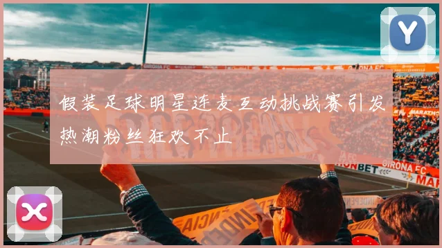 假装足球明星连麦互动挑战赛引发热潮粉丝狂欢不止