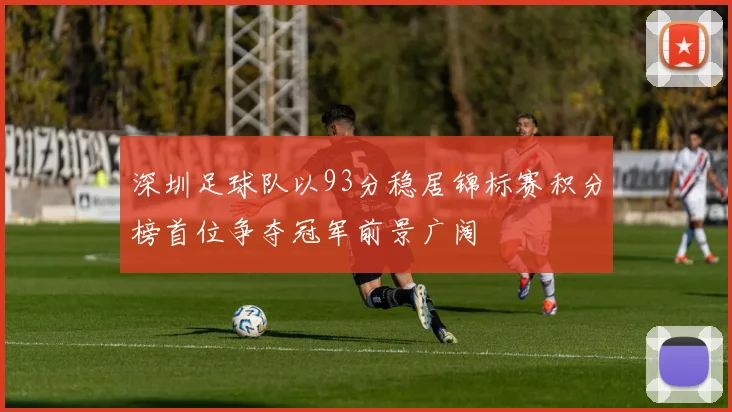 深圳足球队以93分稳居锦标赛积分榜首位争夺冠军前景广阔