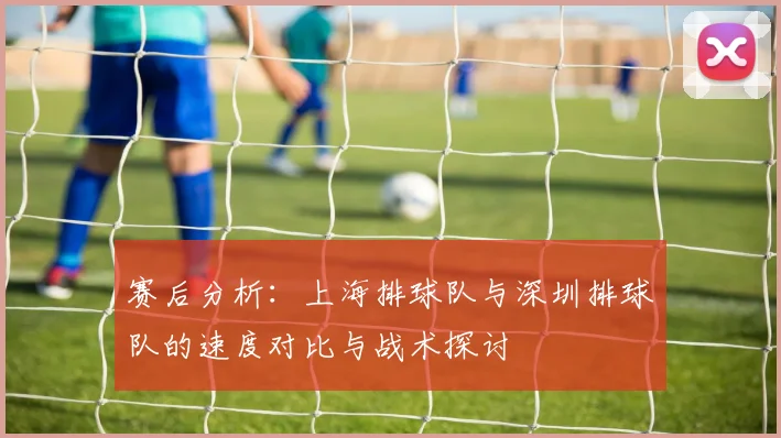 赛后分析：上海排球队与深圳排球队的速度对比与战术探讨