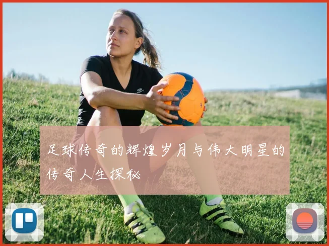 足球传奇的辉煌岁月与伟大明星的传奇人生探秘