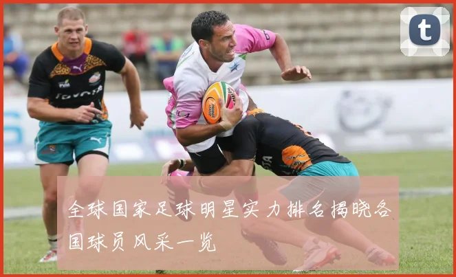 全球国家足球明星实力排名揭晓各国球员风采一览