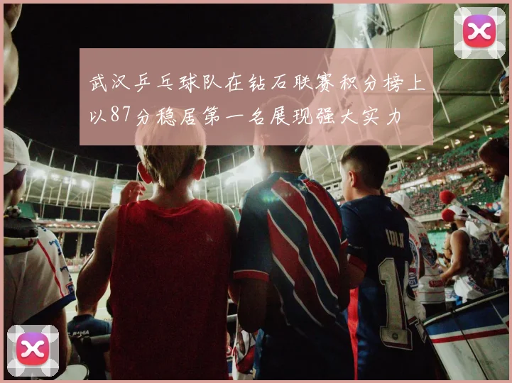 武汉乒乓球队在钻石联赛积分榜上以87分稳居第一名展现强大实力