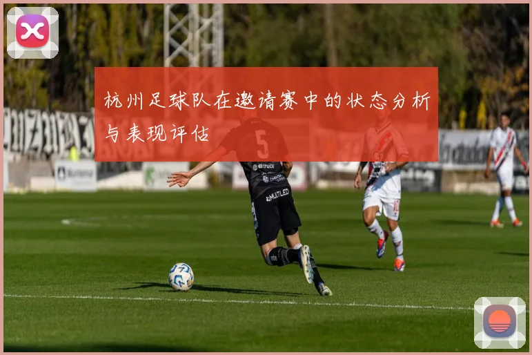 杭州足球队在邀请赛中的状态分析与表现评估