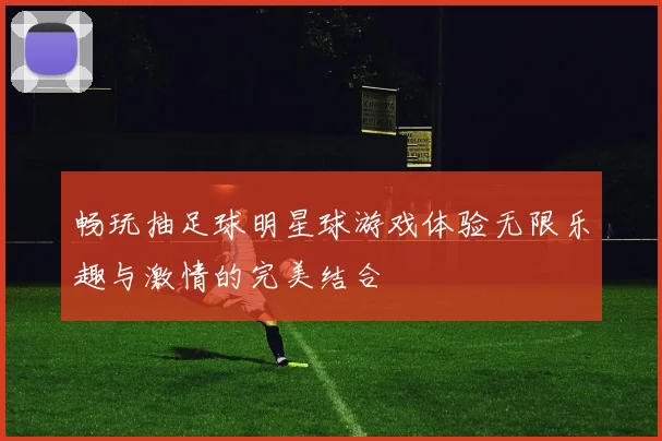 畅玩抽足球明星球游戏体验无限乐趣与激情的完美结合