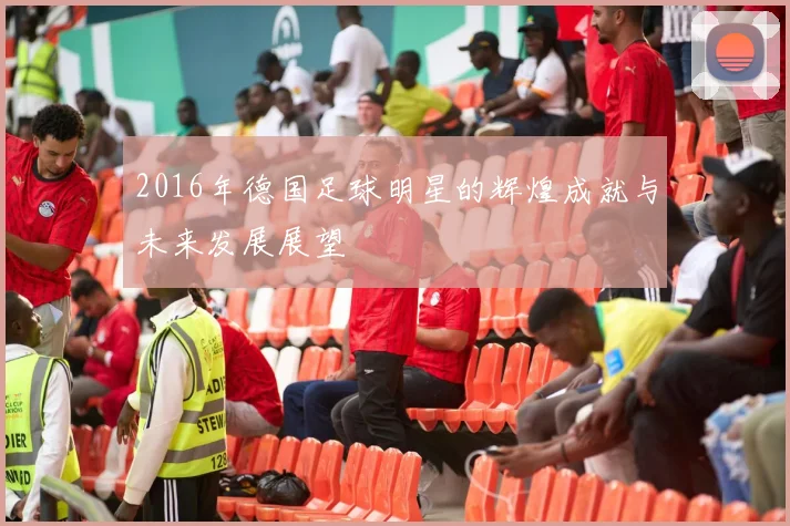 2016年德国足球明星的辉煌成就与未来发展展望