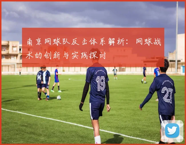 南京网球队反击体系解析：网球战术的创新与实践探讨