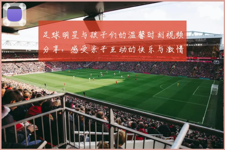 足球明星与孩子们的温馨时刻视频分享，感受亲子互动的快乐与激情