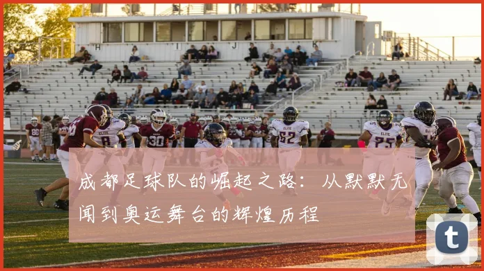 成都足球队的崛起之路：从默默无闻到奥运舞台的辉煌历程