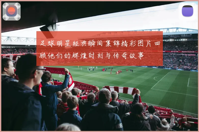 足球明星经典瞬间集锦精彩图片回顾他们的辉煌时刻与传奇故事