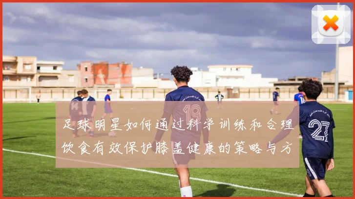 足球明星如何通过科学训练和合理饮食有效保护膝盖健康的策略与方法