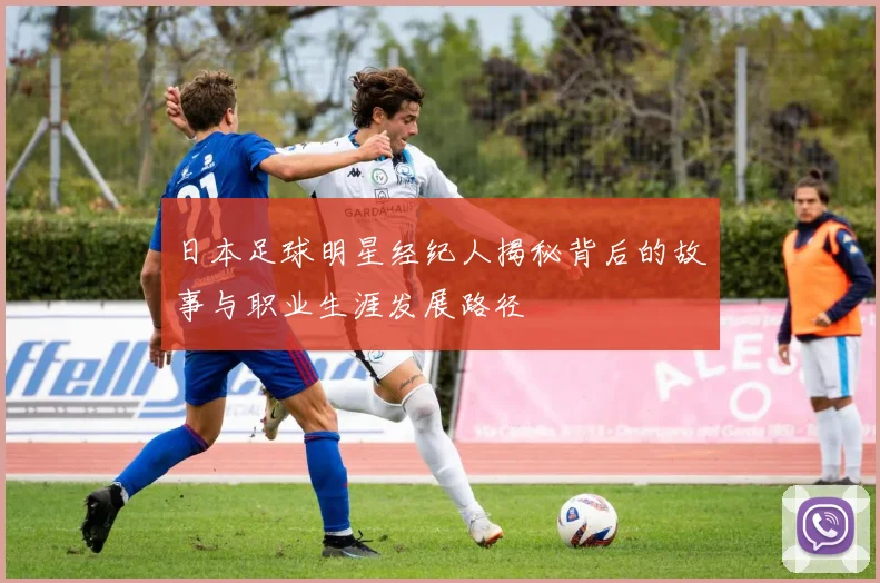 日本足球明星经纪人揭秘背后的故事与职业生涯发展路径