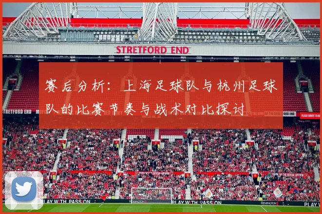 赛后分析：上海足球队与杭州足球队的比赛节奏与战术对比探讨