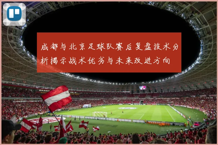 成都与北京足球队赛后复盘技术分析揭示战术优劣与未来改进方向