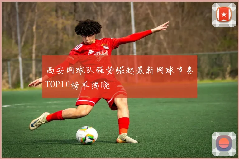 西安网球队强势崛起最新网球节奏TOP10榜单揭晓