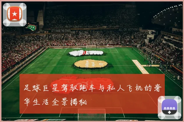足球巨星驾驭跑车与私人飞机的奢华生活全景揭秘