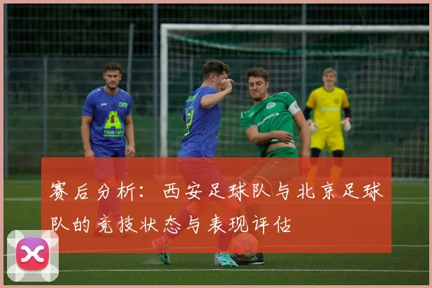 赛后分析：西安足球队与北京足球队的竞技状态与表现评估