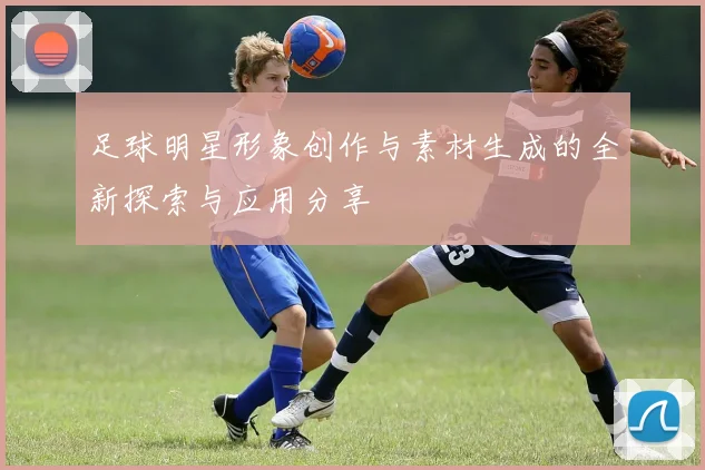 足球明星形象创作与素材生成的全新探索与应用分享