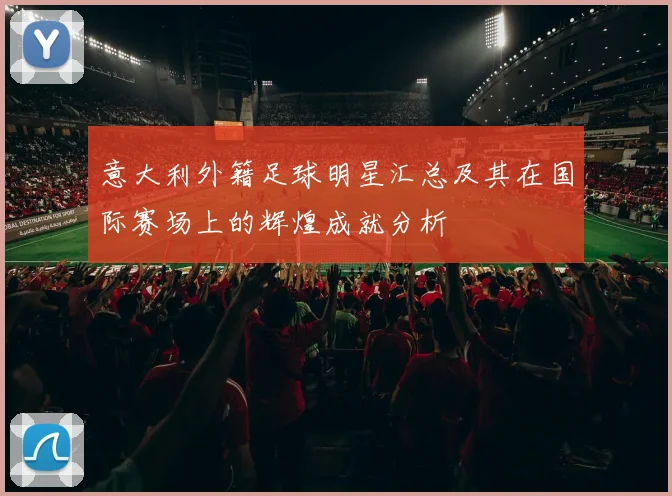 意大利外籍足球明星汇总及其在国际赛场上的辉煌成就分析