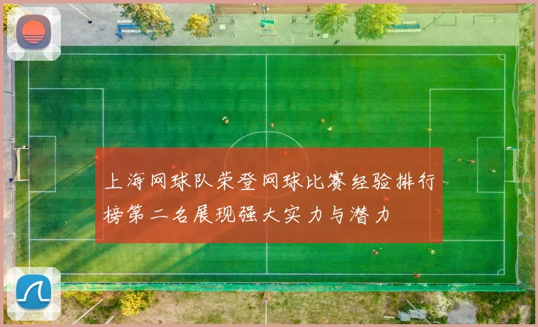 上海网球队荣登网球比赛经验排行榜第二名展现强大实力与潜力