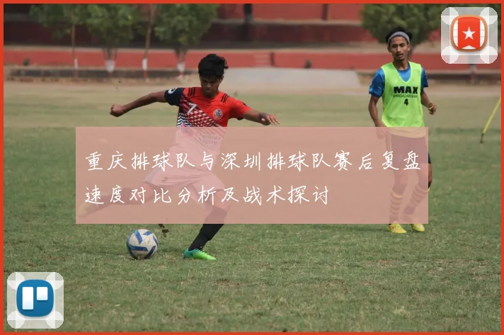 重庆排球队与深圳排球队赛后复盘速度对比分析及战术探讨