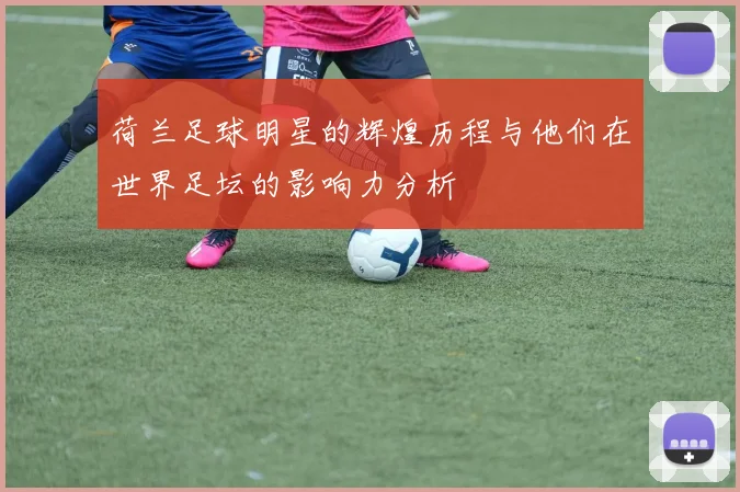 荷兰足球明星的辉煌历程与他们在世界足坛的影响力分析