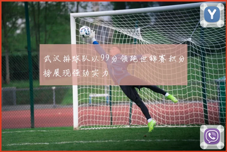 武汉排球队以99分领跑世锦赛积分榜展现强劲实力