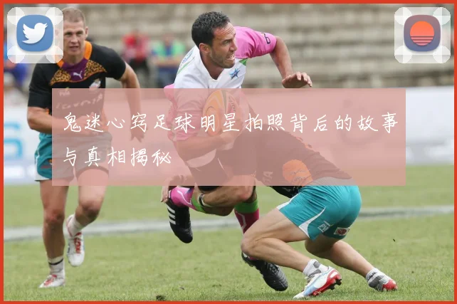 鬼迷心窍足球明星拍照背后的故事与真相揭秘