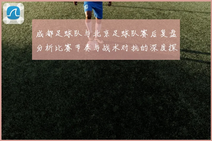 成都足球队与北京足球队赛后复盘分析比赛节奏与战术对抗的深度探讨