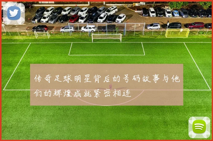 传奇足球明星背后的号码故事与他们的辉煌成就紧密相连