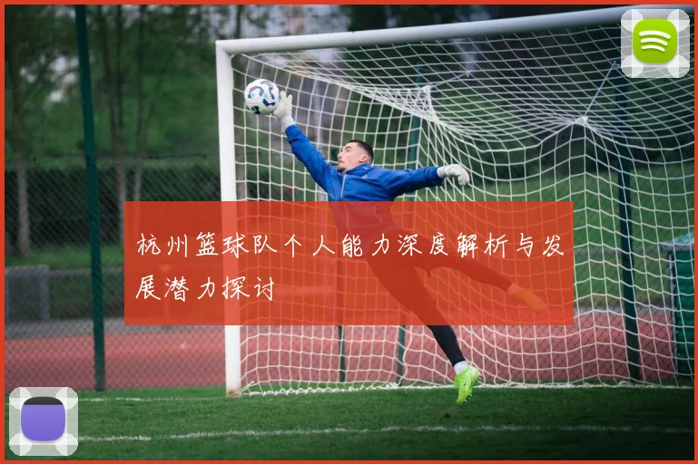 杭州篮球队个人能力深度解析与发展潜力探讨