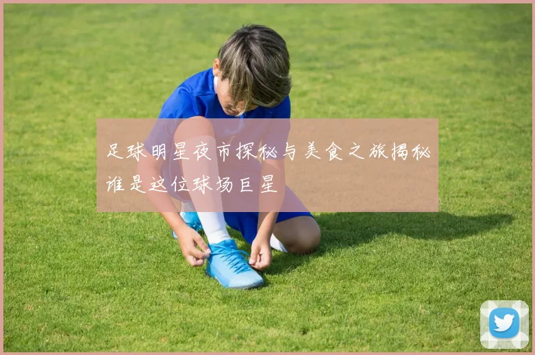 足球明星夜市探秘与美食之旅揭秘谁是这位球场巨星