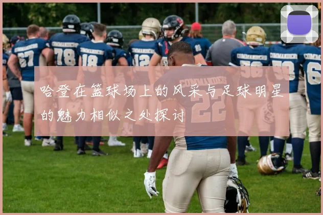 哈登在篮球场上的风采与足球明星的魅力相似之处探讨