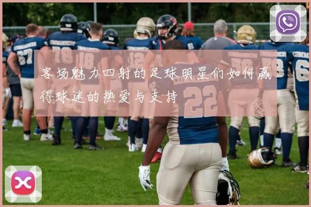 客场魅力四射的足球明星们如何赢得球迷的热爱与支持