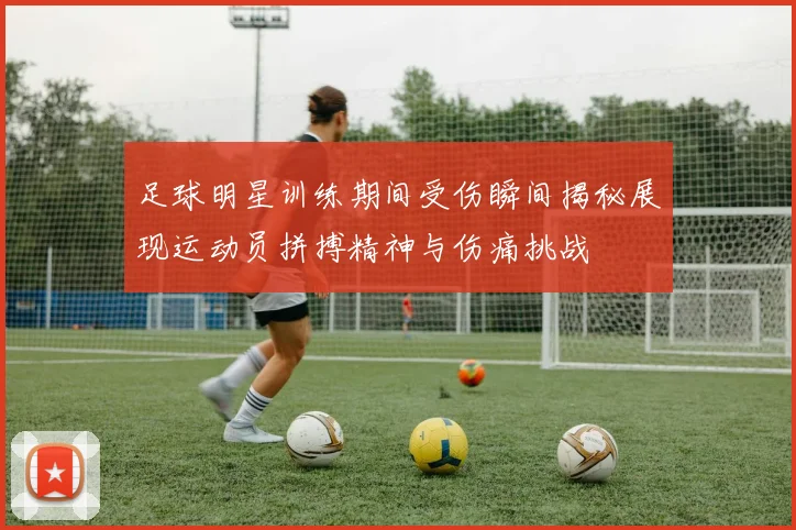 足球明星训练期间受伤瞬间揭秘展现运动员拼搏精神与伤痛挑战