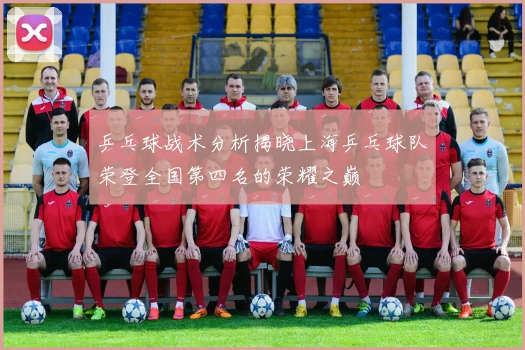 乒乓球战术分析揭晓上海乒乓球队荣登全国第四名的荣耀之巅