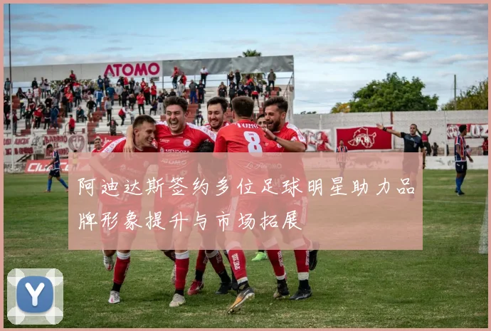 阿迪达斯签约多位足球明星助力品牌形象提升与市场拓展