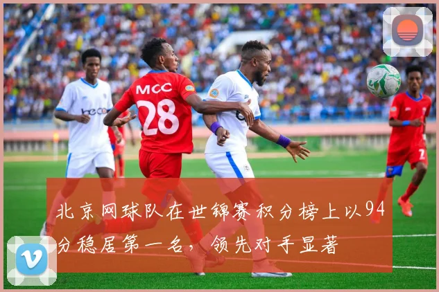 北京网球队在世锦赛积分榜上以94分稳居第一名，领先对手显著