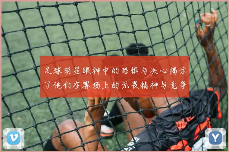 足球明星眼神中的恐惧与决心揭示了他们在赛场上的无畏精神与竞争本能