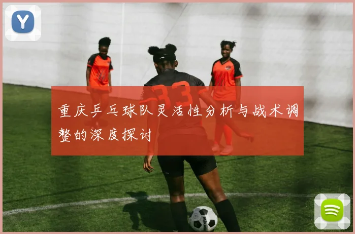 重庆乒乓球队灵活性分析与战术调整的深度探讨