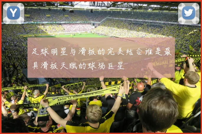 足球明星与滑板的完美结合谁是最具滑板天赋的球场巨星